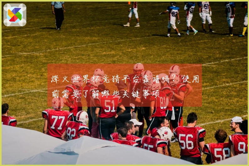 烽火世界杯竞猜平台靠谱吗？使用前需要了解哪些关键事项