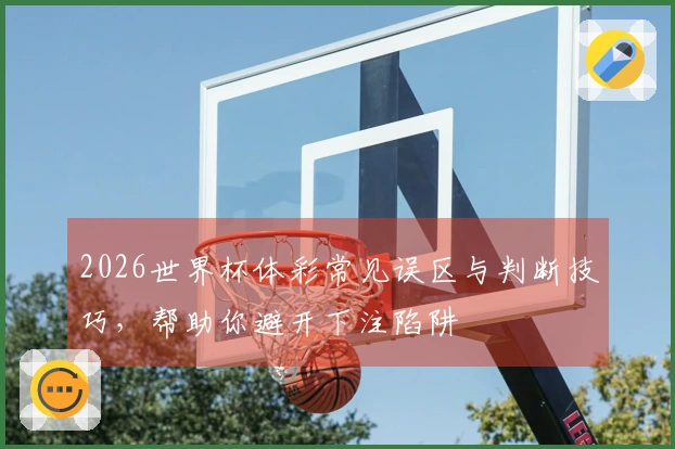 2026世界杯体彩常见误区与判断技巧，帮助你避开下注陷阱