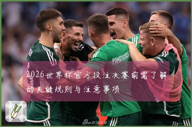 2026世界杯官方投注决赛前需了解的关键规则与注意事项