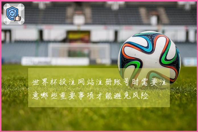 世界杯投注网站注册账号时需要注意哪些重要事项才能避免风险
