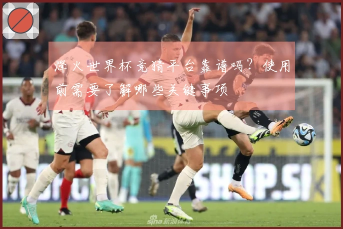 烽火世界杯竞猜平台靠谱吗？使用前需要了解哪些关键事项