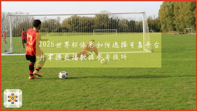 2026世界杯体彩如何选择可靠平台并掌握直播数据参考技巧