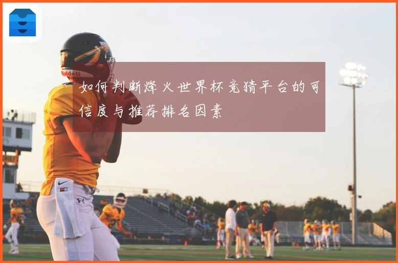 如何判断烽火世界杯竞猜平台的可信度与推荐排名因素