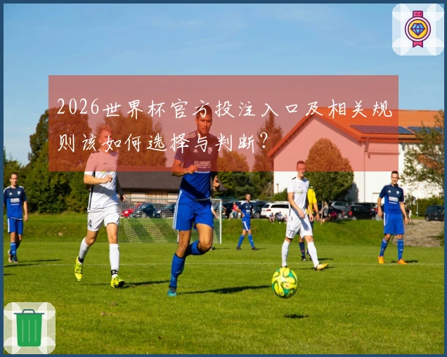 2026世界杯官方投注入口及相关规则该如何选择与判断？