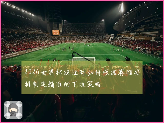 2026世界杯投注时如何根据赛程安排制定精准的下注策略