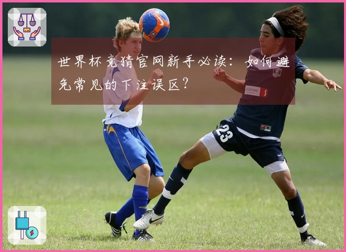 世界杯竞猜官网新手必读：如何避免常见的下注误区？