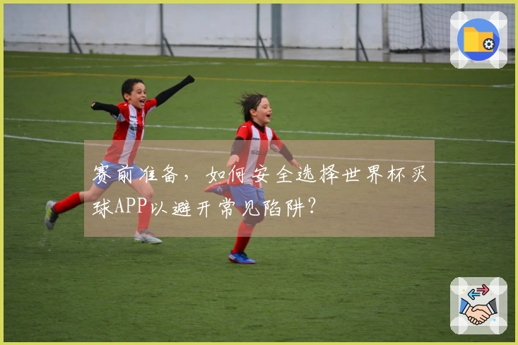 赛前准备，如何安全选择世界杯买球APP以避开常见陷阱？