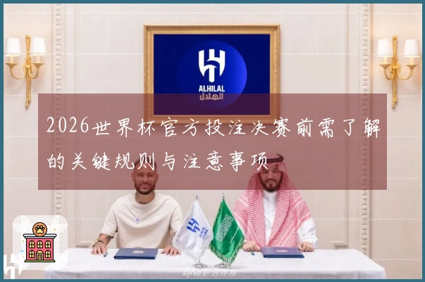2026世界杯官方投注决赛前需了解的关键规则与注意事项