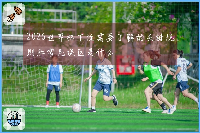 2026世界杯下注需要了解的关键规则和常见误区是什么