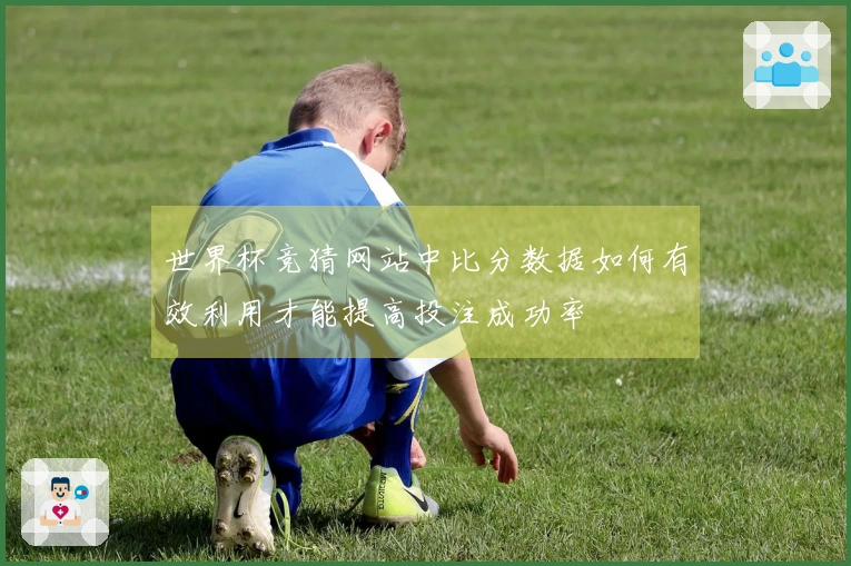 世界杯竞猜网站中比分数据如何有效利用才能提高投注成功率