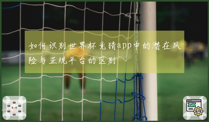 如何识别世界杯竞猜app中的潜在风险与正规平台的区别