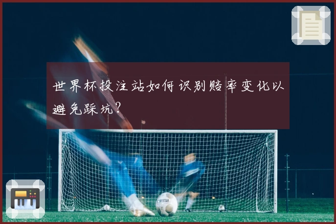 世界杯投注站如何识别赔率变化以避免踩坑？