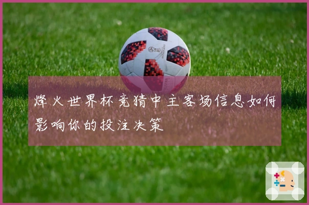 烽火世界杯竞猜中主客场信息如何影响你的投注决策