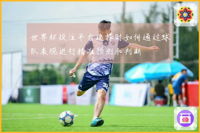 世界杯投注平台选择时如何通过球队表现进行精准预测和判断