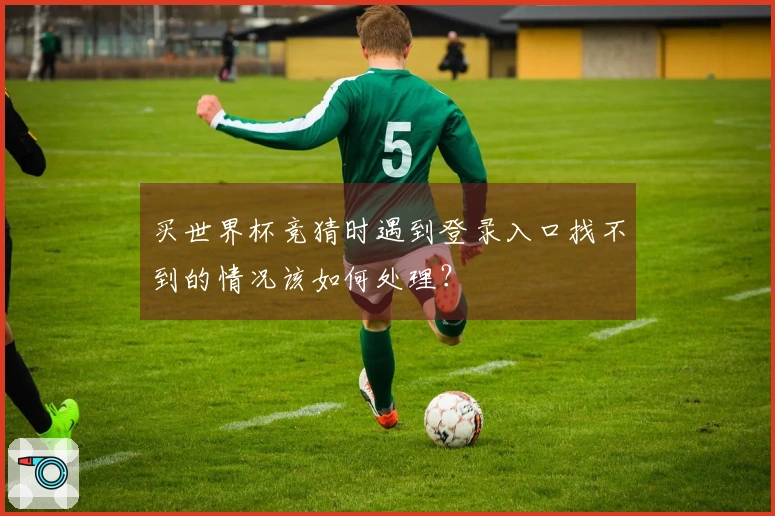 买世界杯竞猜时遇到登录入口找不到的情况该如何处理？