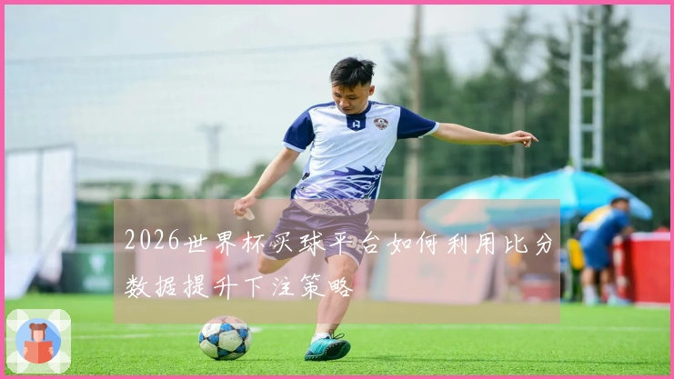 2026世界杯买球平台如何利用比分数据提升下注策略