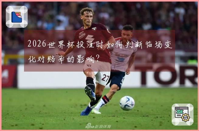 2026世界杯投注时如何判断临场变化对赔率的影响？