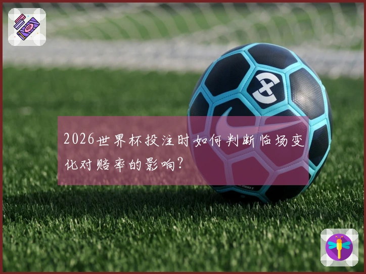 2026世界杯投注时如何判断临场变化对赔率的影响？