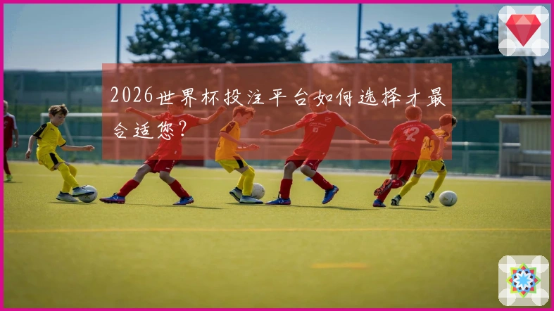 2026世界杯投注平台如何选择才最合适您？