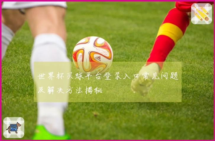 世界杯买球平台登录入口常见问题及解决方法揭秘