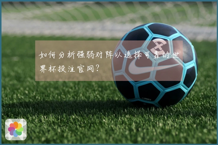 如何分析强弱对阵以选择可靠的世界杯投注官网？