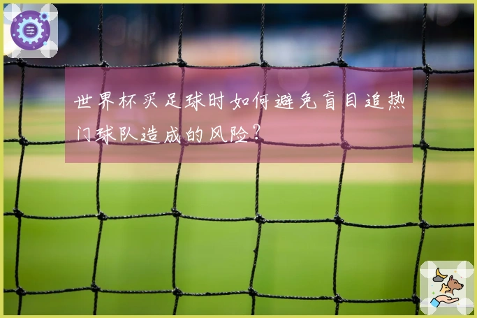 世界杯买足球时如何避免盲目追热门球队造成的风险？