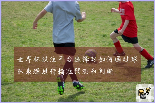 世界杯投注平台选择时如何通过球队表现进行精准预测和判断