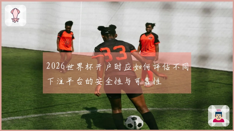 2026世界杯开户时应如何评估不同下注平台的安全性与可靠性