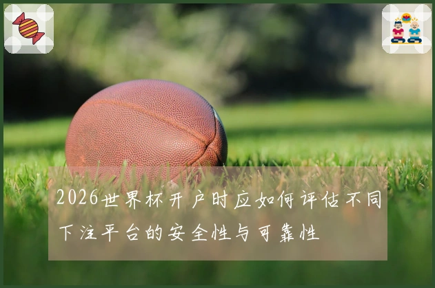2026世界杯开户时应如何评估不同下注平台的安全性与可靠性