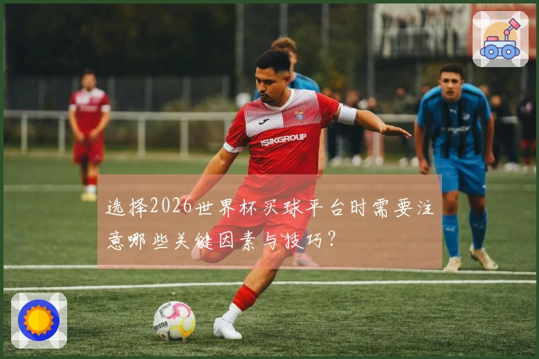 选择2026世界杯买球平台时需要注意哪些关键因素与技巧？