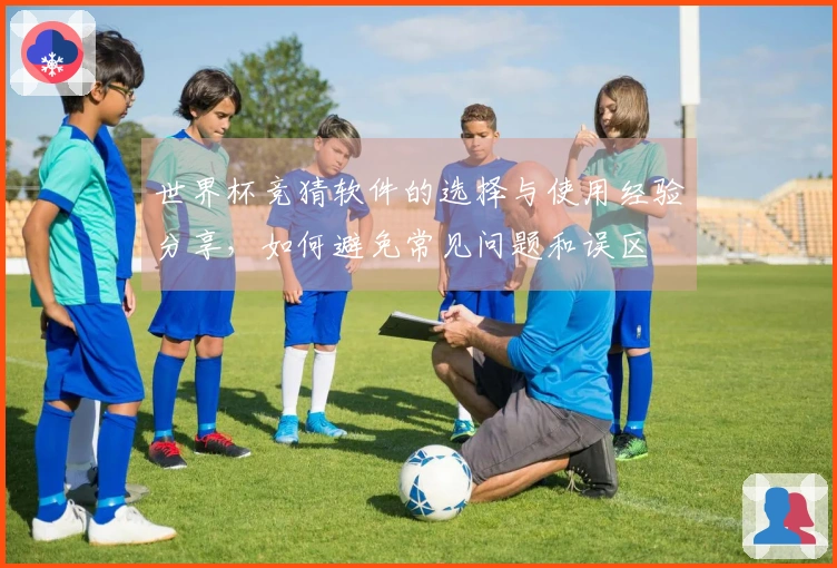世界杯竞猜软件的选择与使用经验分享，如何避免常见问题和误区