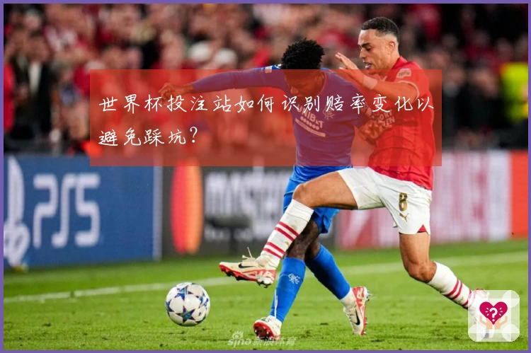 世界杯投注站如何识别赔率变化以避免踩坑？