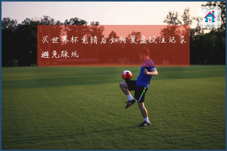 买世界杯竞猜后如何复盘投注记录避免踩坑