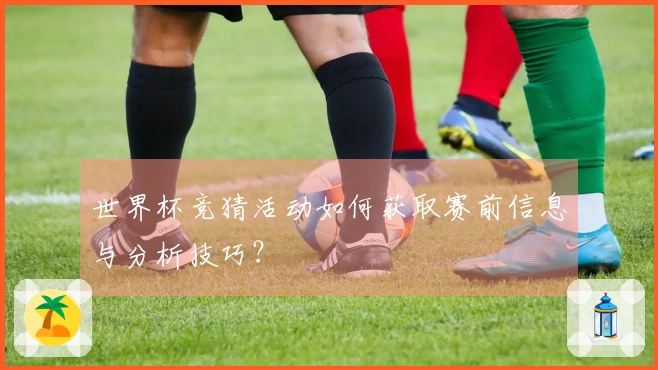 世界杯竞猜活动如何获取赛前信息与分析技巧？