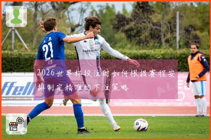 2026世界杯投注时如何根据赛程安排制定精准的下注策略
