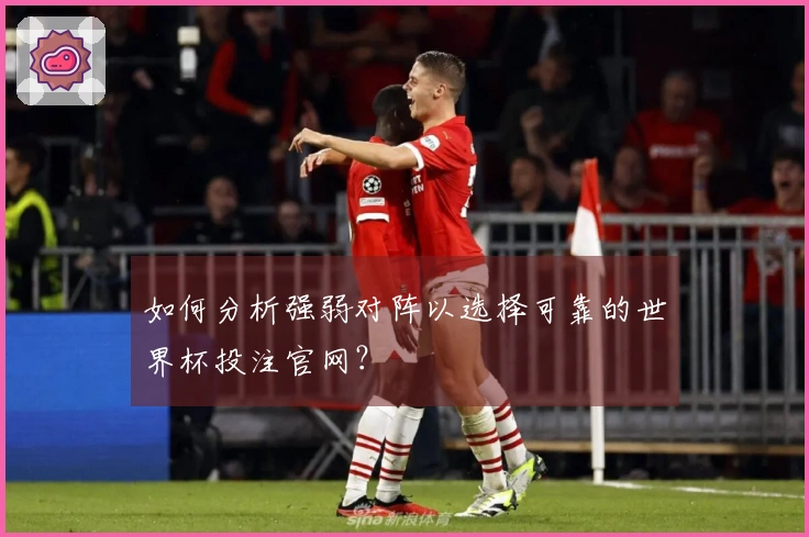 如何分析强弱对阵以选择可靠的世界杯投注官网？