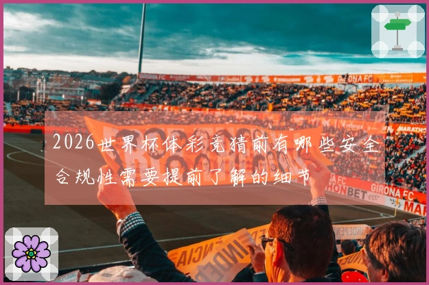 2026世界杯体彩竞猜前有哪些安全合规性需要提前了解的细节