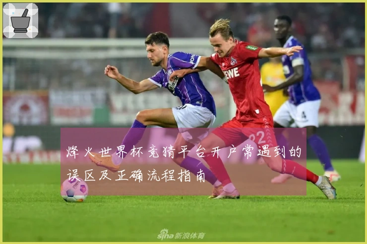 烽火世界杯竞猜平台开户常遇到的误区及正确流程指南